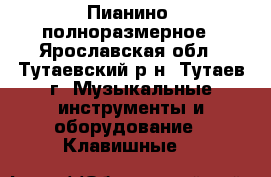 Пианино  полноразмерное - Ярославская обл., Тутаевский р-н, Тутаев г. Музыкальные инструменты и оборудование » Клавишные   